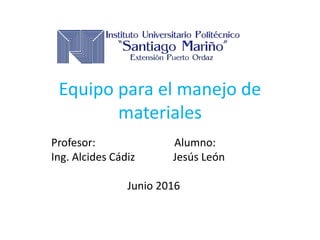 Equipo para el manejo de
materiales
Profesor: Alumno:
Ing. Alcides Cádiz Jesús León
Junio 2016
 
