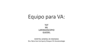 Equipo para VA:
TOT
ML
LARINGOSCOPIO
GUEDEL
HOSPITAL GENERAL DE ENSENADA
Dra. Nora Ines Carriquiry Chequer R1 Anestesiología
 