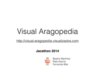 Visual Aragopedia 
http://visual-aragopedia.visualizados.com 
Jacathon 2014 
Beatriz Martínez 
Rafa García 
Fernando Blat 
 