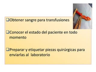 Obtener sangre para transfusiones

Conocer el estado del paciente en todo
 momento

Preparar y etiquetar piezas quirúrgicas para
 enviarlas al laboratorio
 