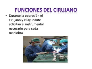 • Durante la operación el
  cirujano y el ayudante
  solicitan el instrumental
  necesario para cada
  maniobra
 