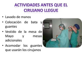 • Lavado de manos
• Colocación de bata y
  guantes
• Vestido de la mesa de
  Mayo        y      mesas
  adicionales
• Acomodar los guantes
  que usarán los cirujanos
 