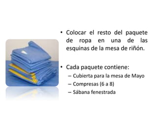 • Colocar el resto del paquete
  de ropa en una de las
  esquinas de la mesa de riñón.

• Cada paquete contiene:
  – Cubierta para la mesa de Mayo
  – Compresas (6 a 8)
  – Sábana fenestrada
 