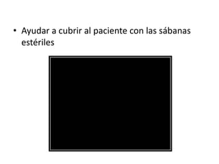 • Ayudar a cubrir al paciente con las sábanas
  estériles
 