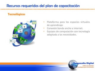 • Plataforma para los espacios virtuales
de aprendizaje.
• Conexión banda ancha a internet.
• Equipos de computación con tecnología
adaptada a las necesidades.
Tecnológicos
Recursos requeridos del plan de capacitación
 