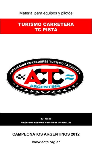 Material para equipos y pilotos

  TURISMO CARRETERA
       TC PISTA




                  13° fecha
   Autódromo Rosendo Hernández de San Luis




CAMPEONATOS ARGENTINOS 2012
           www.actc.org.ar
 