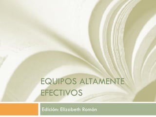 EQUIPOS ALTAMENTE
EFECTIVOS
Edición: Elizabeth Román
 