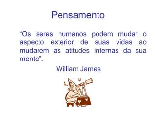 Pensamento
“Os seres humanos podem mudar o
aspecto exterior de suas vidas ao
mudarem as atitudes internas da sua
mente”.
William James
 