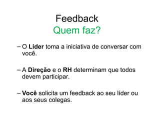 Feedback
Quem faz?
– O Líder toma a iniciativa de conversar com
você.
– A Direção e o RH determinam que todos
devem participar.
– Você solicita um feedback ao seu líder ou
aos seus colegas.
 