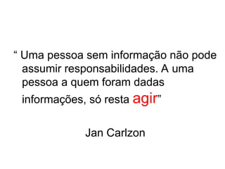 “ Uma pessoa sem informação não pode
assumir responsabilidades. A uma
pessoa a quem foram dadas
informações, só resta agir”
Jan Carlzon
 