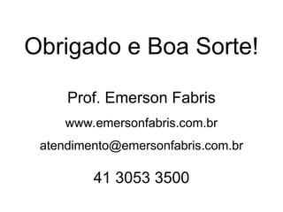Obrigado e Boa Sorte!
Prof. Emerson Fabris
www.emersonfabris.com.br
atendimento@emersonfabris.com.br
41 3053 3500
 