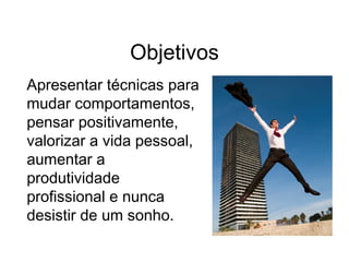Objetivos
Apresentar técnicas para
mudar comportamentos,
pensar positivamente,
valorizar a vida pessoal,
aumentar a
produtividade
profissional e nunca
desistir de um sonho.
 