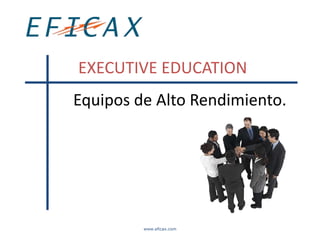 EXECUTIVE EDUCATION
Equipos de Alto Rendimiento.




         www.eficax.com
 