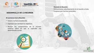 DESARROLLO DE LA REUNION
Al comienzo de la Reunión
• Iniciar a la hora establecida.
• Expresar con claridad los objetivos.
• Revisar los compromisos de la reunión
anterior sobre los que se esperaba una
determinada acción
Durante la Reunión
Concentrarse colectivamente en el asunto a trata.
Empezar por hechos conocidos.
 
