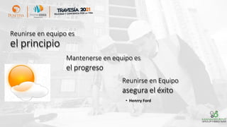 Reunirse en equipo es
el principio
Mantenerse en equipo es
el progreso
Reunirse en Equipo
asegura el éxito
• Henrry Ford
 