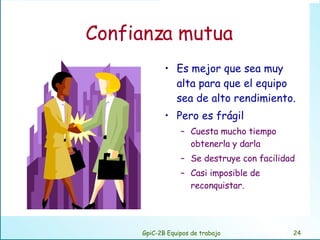 Confianza mutua Es mejor que sea muy alta para que el equipo sea de alto rendimiento. Pero es frágil Cuesta mucho tiempo obtenerla y darla Se destruye con facilidad Casi imposible de reconquistar. GpiC-2B Equipos de trabajo 