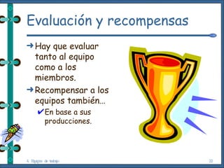 Evaluación y recompensas Hay que evaluar tanto al equipo como a los miembros. Recompensar a los equipos también… En base a sus producciones. 4. Equipos de trabajo 