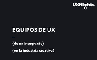 EQUIPOS DE UX
(de un integrante)
(en la industria creativa)
 