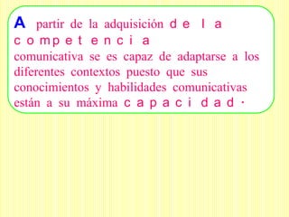 A partir de la adquisición d e l a
c o mp e t e n c i a
comunicativa se es capaz de adaptarse a los
diferentes contextos puesto que sus
conocimientos y habilidades comunicativas
están a su máxima c a p a c i d a d .
 