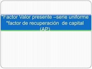 *Factor Valor presente –serie uniforme
  *factor de recuperación de capital
                 (AP)
 