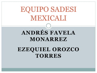 ANDRÉS FAVELA
MONARREZ
EZEQUIEL OROZCO
TORRES
EQUIPO SADESI
MEXICALI
 