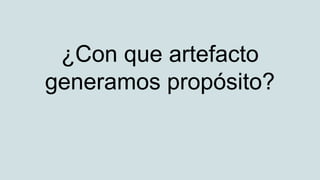 ¿Con que artefacto
generamos propósito?
 