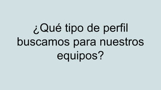 ¿Qué tipo de perfil
buscamos para nuestros
equipos?
 
