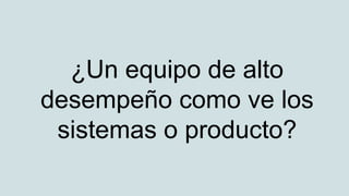 ¿Un equipo de alto
desempeño como ve los
sistemas o producto?
 