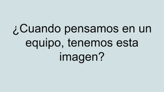 ¿Cuando pensamos en un
equipo, tenemos esta
imagen?
 