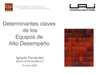 Determinantes claves
de los
Equipos de
Alto Desempeño
Ignacio Fernández
ignacio.fernandez@uai.cl
24 junio 2009
 