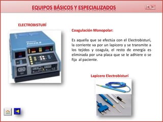 ELECTROBISTURÍ
Coagulación Monopolar:
Es aquella que se efectúa con el Electrobisturí,
la corriente va por un lapicero y se transmite a
los tejidos y coagula, el resto de energía es
eliminada por una placa que se le adhiere o se
fija al paciente.
Lapicero Electrobisturí
 