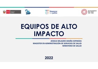 2022
EQUIPOS DE ALTO
IMPACTO
JESSICA MILAGRO GRAÑA ESPINOZA
MAGISTER EN ADMINISTRACIÓN DE SERVICIOS DE SALUD
MINISTERIO DE SALUD
 