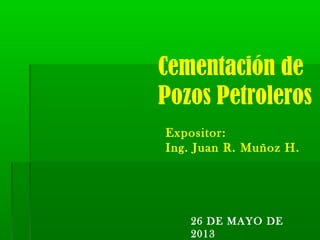 Cementación de
Expositor:
Ing. Juan R. Muñoz H.
Pozos Petroleros
26 DE MAYO DE
2013
 