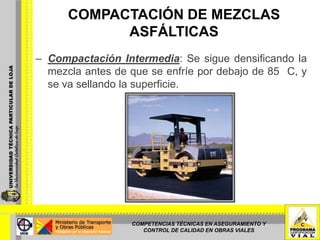 COMPACTACIÓN DE MEZCLAS ASFÁLTICASEl grado de densidad de una mezcla asfáltica en caliente depende de la cantidad de esfuerzo de compactación que se logre aplicar antes de que la mezcla se enfríe por debajo de 85 °C (185 °F). Existen tres tipos de operaciones de compactación, estas son:COMPETENCIAS TÉCNICAS EN ASEGURAMIENTO Y CONTROL DE CALIDAD EN OBRAS VIALES