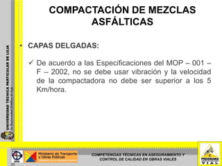 COMPACTACIÓN DE MEZCLAS ASFÁLTICASCompactación Final: Se efectúa solamente para mejorar la superficie mientras la mezcla todavía está lo suficientemente caliente para permitir la eliminación de cualquier marca de la compactadora utilizando rodillos lisos metálicos estáticos, sin emplear vibración.COMPETENCIAS TÉCNICAS EN ASEGURAMIENTO Y CONTROL DE CALIDAD EN OBRAS VIALES