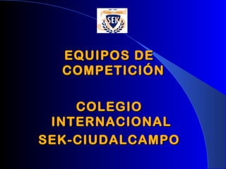 EQUIPOS DEEQUIPOS DE
COMPETICIÓNCOMPETICIÓN
COLEGIOCOLEGIO
INTERNACIONALINTERNACIONAL
SEK-CIUDALCAMPOSEK-CIUDALCAMPO
 