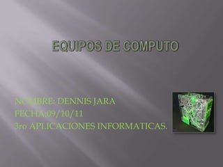 EQUIPOS DE COMPUTO NOMBRE: DENNIS JARA FECHA:09/10/11 3ro APLICACIONES INFORMATICAS. 