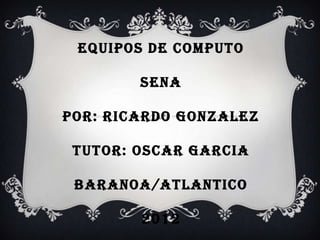 EQUIPOS DE COMPUTO

        SENA

POR: RICARDO GONZALEZ

 TUTOR: OSCAR GARCIA

 BARANOA /ATLANTICO

        2012
 