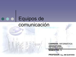 Equipos de
comunicación


           CARRERA: INFORMÁTICA
           ASIGNATURA:
           TELEPROCESO
           SEMESTRE: IV

           PROFESOR: Ing. JIMI QUINTERO
 