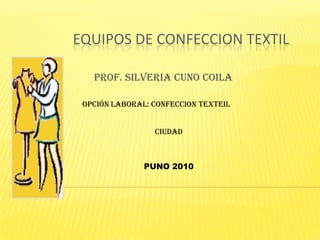 Equipos de CONFECCION TEXTIL PROF. SILVERIA CUNO COILA Opción laboral: CONFECCION TEXTEIL CIUDAD PUNO 2010 