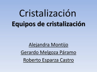 Cristalización
Equipos de cristalización

      Alejandra Montijo
   Gerardo Melgoza Páramo
    Roberto Esparza Castro
 