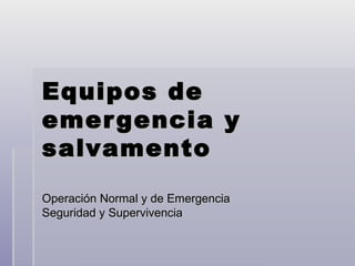 Equipos de
emer gencia y
salvamento
Operación Normal y de Emergencia
Seguridad y Supervivencia
 