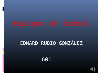 Equipos de futbol
EDWARD RUBIO GONZÁLEZ
601
 