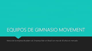 EQUIPOS DE GIMNASIO MOVEMENT
Marca de la empresa Brudden Ltd. Empresa líder en Brasil con mas de 30 años en mercado
 