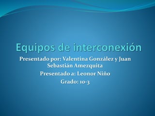 Presentado por: Valentina González y Juan
Sebastián Amezquita
Presentado a: Leonor Niño
Grado: 10-3
 