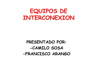EQUIPOS DE
INTERCONEXION
PRESENTADO POR:
-CAMILO SOSA
-FRANCISCO ARANGO
 