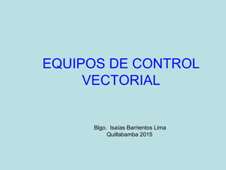 EQUIPOS DE CONTROL
VECTORIAL
Blgo. Isaías Barrientos Lima
Quillabamba 2015
 