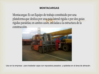 
Uso en la empresa : para trasladar cajas con repuestos pesados y apilarlas en el área de almacén.
MONTACARGAS
 