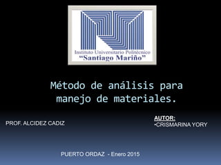 Método de análisis para
manejo de materiales.
AUTOR:
•CRISMARINA YORYPROF. ALCIDEZ CADIZ
PUERTO ORDAZ - Enero 2015
 