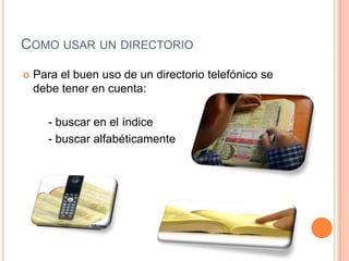 COMO USAR UN DIRECTORIO
 Para el buen uso de un directorio telefónico se
debe tener en cuenta:
- buscar en el índice
- buscar alfabéticamente
 